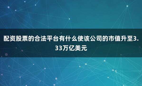 配资股票的合法平台有什么使该公司的市值升至3.33万亿美元