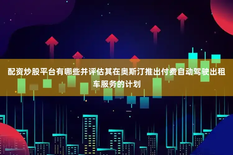 配资炒股平台有哪些并评估其在奥斯汀推出付费自动驾驶出租车服务的计划