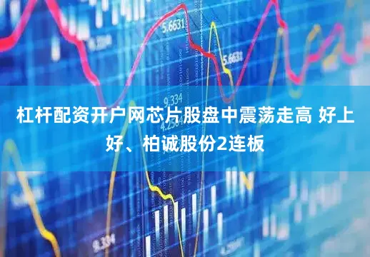 杠杆配资开户网芯片股盘中震荡走高 好上好、柏诚股份2连板
