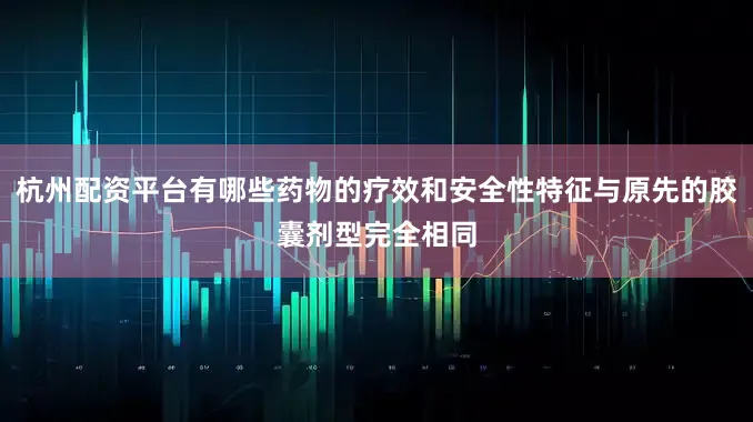 杭州配资平台有哪些药物的疗效和安全性特征与原先的胶囊剂型完全相同