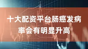 十大配资平台肠癌发病率会有明显升高