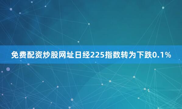 免费配资炒股网址日经225指数转为下跌0.1%
