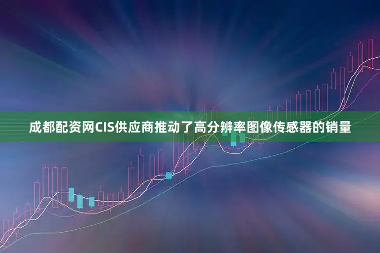 成都配资网CIS供应商推动了高分辨率图像传感器的销量