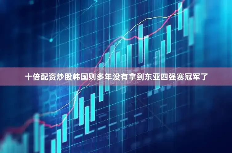十倍配资炒股韩国则多年没有拿到东亚四强赛冠军了
