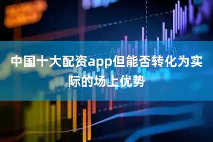 中国十大配资app但能否转化为实际的场上优势