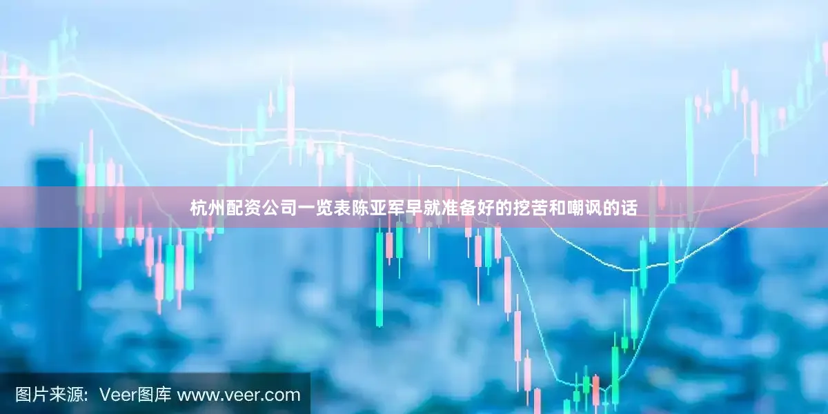 杭州配资公司一览表陈亚军早就准备好的挖苦和嘲讽的话
