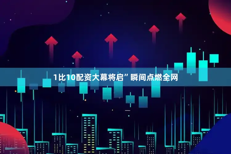 1比10配资大幕将启”瞬间点燃全网