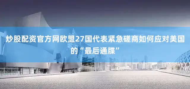 炒股配资官方网欧盟27国代表紧急磋商如何应对美国的“最后通牒”