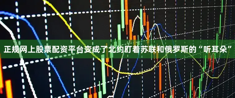 正规网上股票配资平台变成了北约盯着苏联和俄罗斯的“听耳朵”