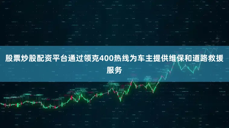 股票炒股配资平台通过领克400热线为车主提供维保和道路救援服务