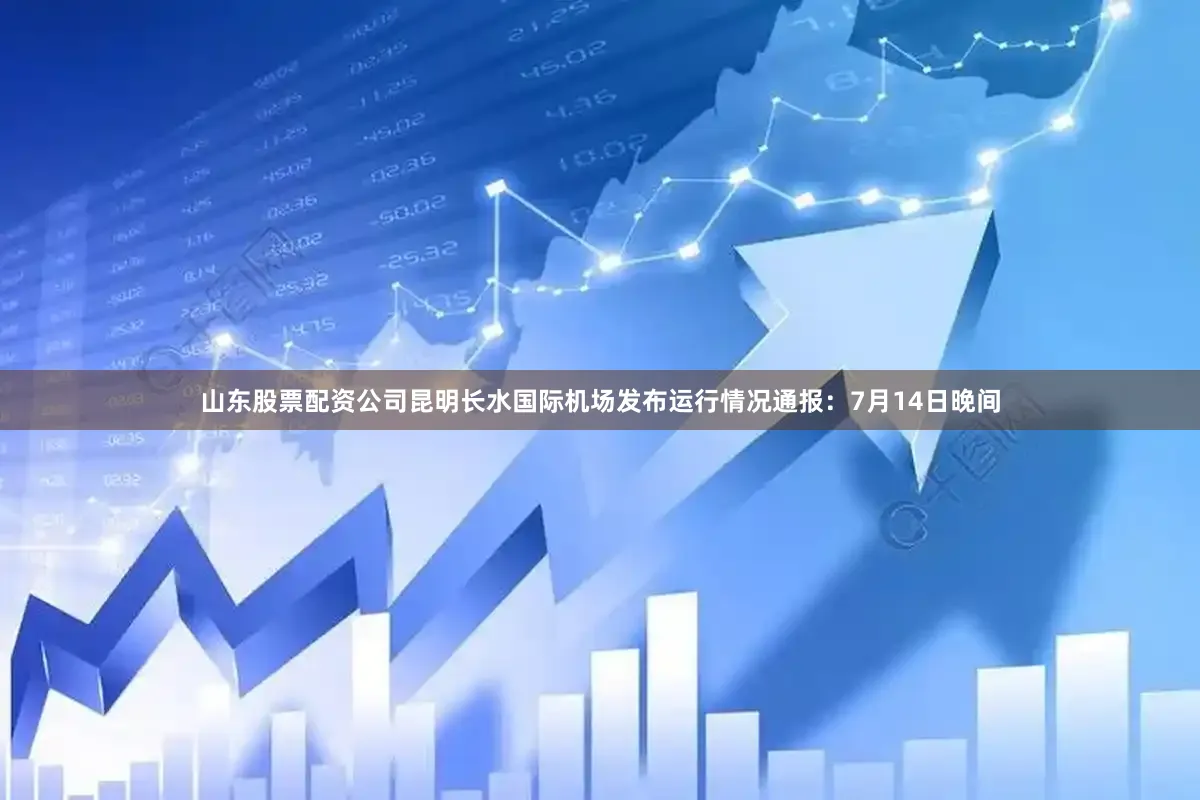 山东股票配资公司昆明长水国际机场发布运行情况通报：7月14日晚间