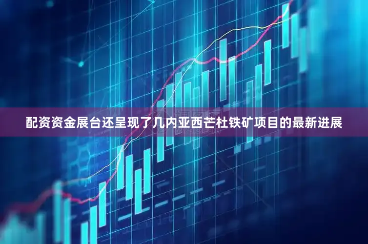 配资资金展台还呈现了几内亚西芒杜铁矿项目的最新进展