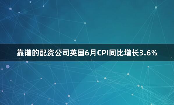 靠谱的配资公司英国6月CPI同比增长3.6%