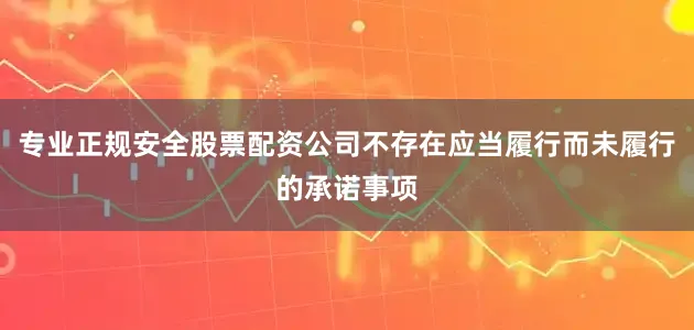 专业正规安全股票配资公司不存在应当履行而未履行的承诺事项