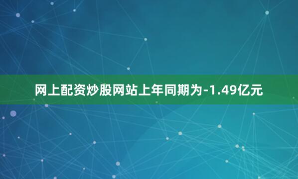 网上配资炒股网站上年同期为-1.49亿元