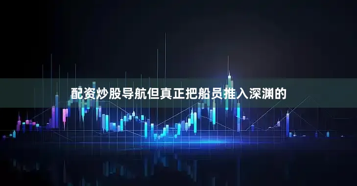 配资炒股导航但真正把船员推入深渊的