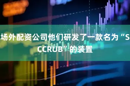 场外配资公司他们研发了一款名为“SCCRUB”的装置