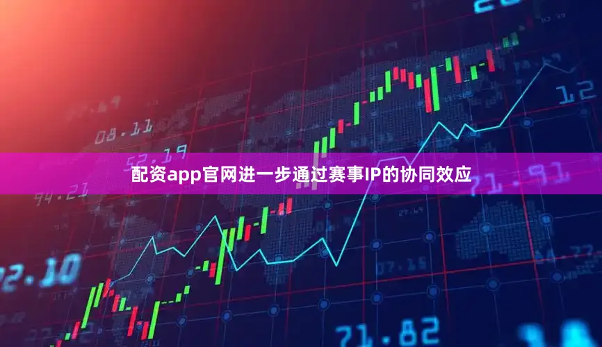 配资app官网进一步通过赛事IP的协同效应