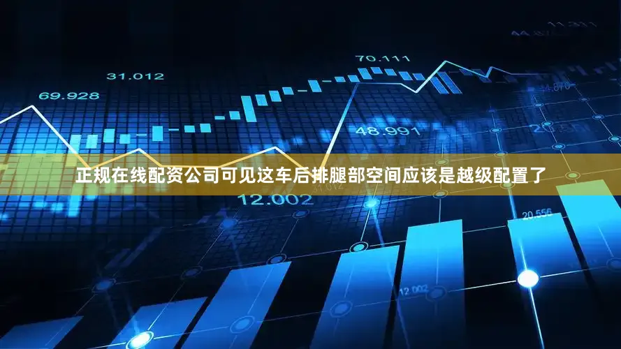 正规在线配资公司可见这车后排腿部空间应该是越级配置了