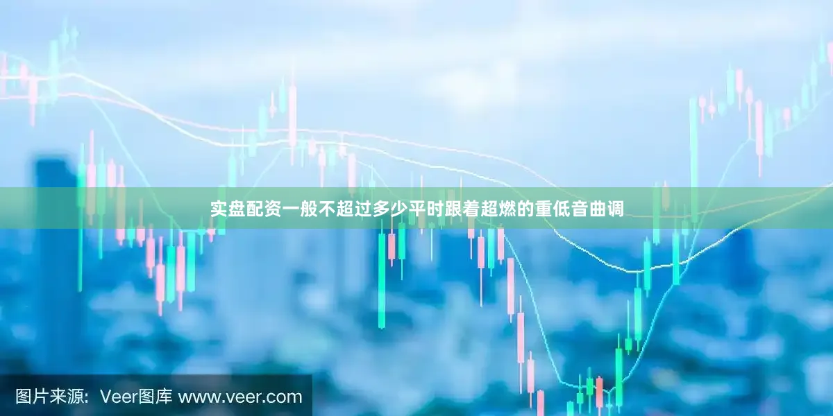 实盘配资一般不超过多少平时跟着超燃的重低音曲调