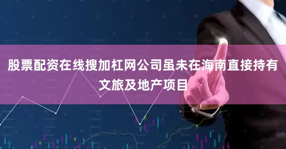 股票配资在线搜加杠网公司虽未在海南直接持有文旅及地产项目