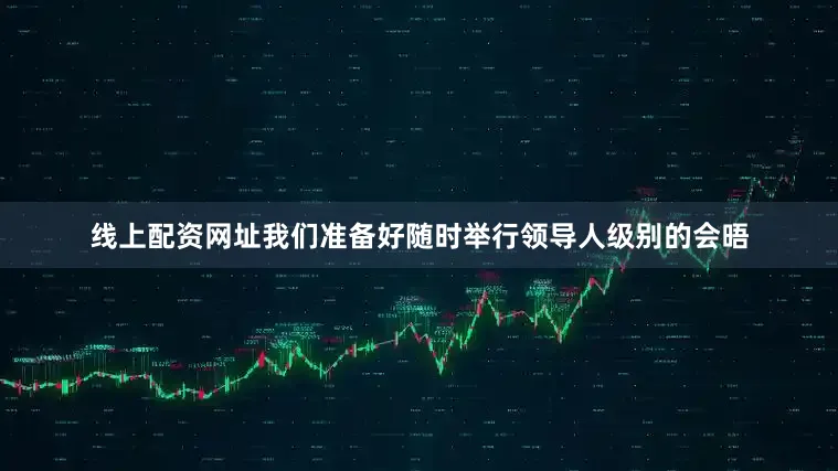 线上配资网址我们准备好随时举行领导人级别的会晤