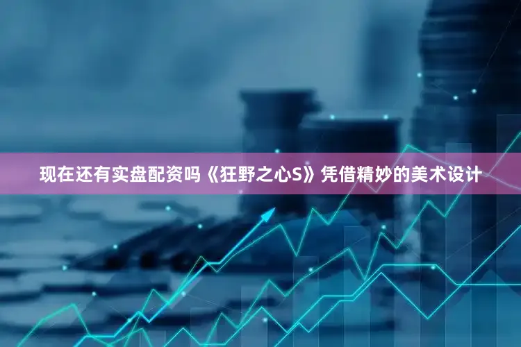 现在还有实盘配资吗《狂野之心S》凭借精妙的美术设计