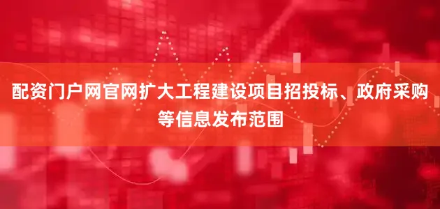 配资门户网官网扩大工程建设项目招投标、政府采购等信息发布范围