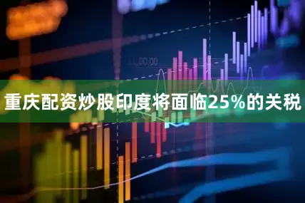 重庆配资炒股印度将面临25%的关税