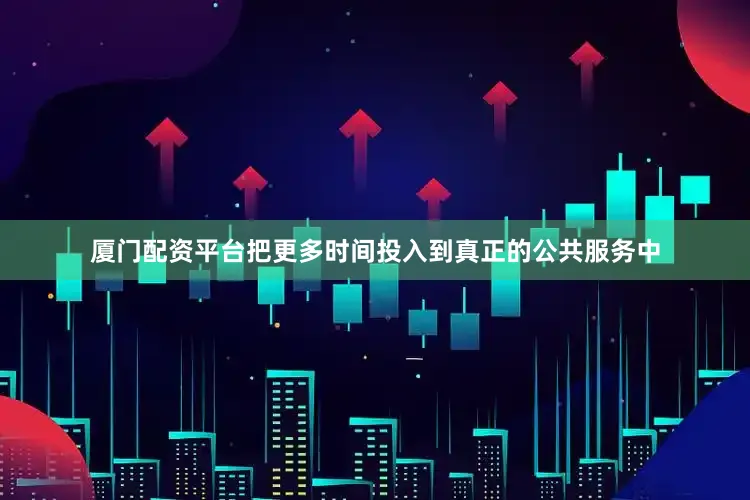 厦门配资平台把更多时间投入到真正的公共服务中