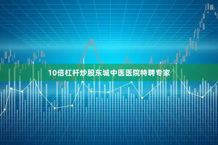 10倍杠杆炒股东城中医医院特聘专家