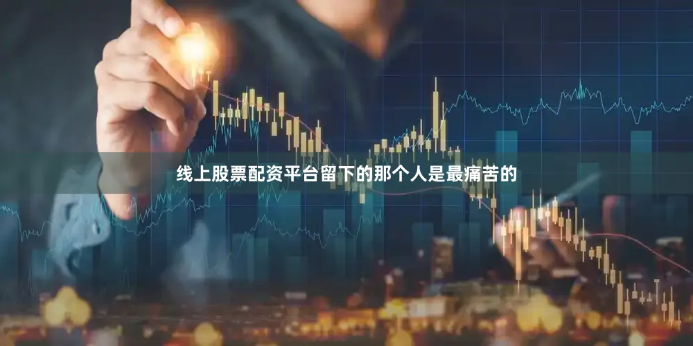 线上股票配资平台留下的那个人是最痛苦的