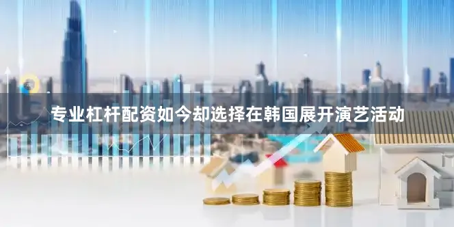 专业杠杆配资如今却选择在韩国展开演艺活动