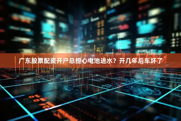 广东股票配资开户总担心电池进水？开几年后车坏了