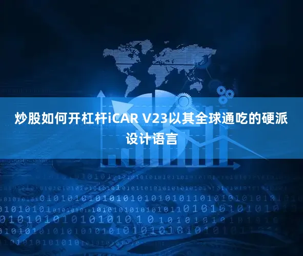 炒股如何开杠杆iCAR V23以其全球通吃的硬派设计语言
