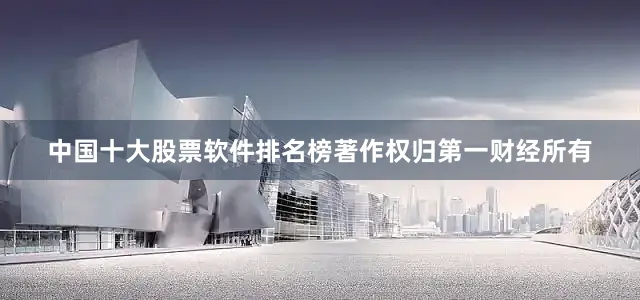中国十大股票软件排名榜著作权归第一财经所有