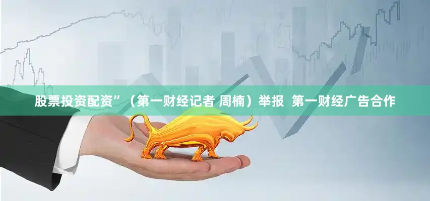 股票投资配资”（第一财经记者 周楠）举报  第一财经广告合作