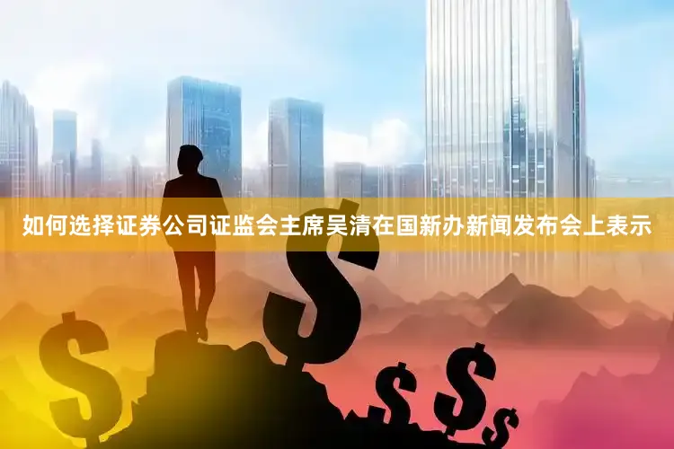 如何选择证券公司证监会主席吴清在国新办新闻发布会上表示