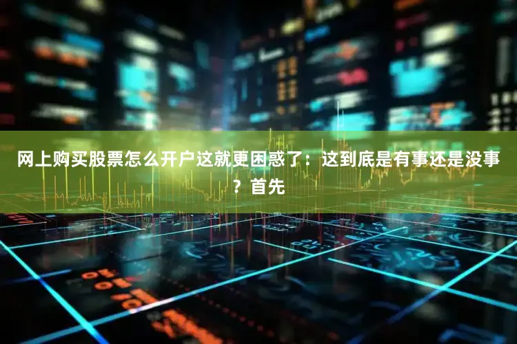 网上购买股票怎么开户这就更困惑了：这到底是有事还是没事？首先
