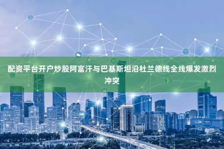 配资平台开户炒股阿富汗与巴基斯坦沿杜兰德线全线爆发激烈冲突