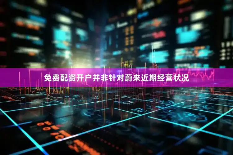 免费配资开户并非针对蔚来近期经营状况