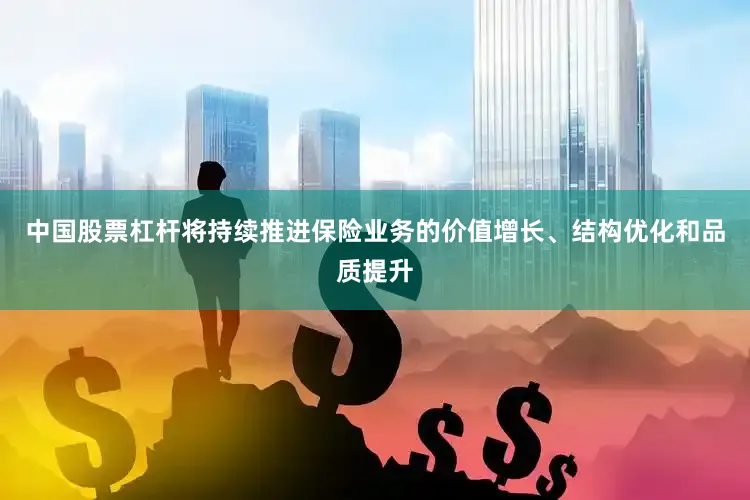 中国股票杠杆将持续推进保险业务的价值增长、结构优化和品质提升
