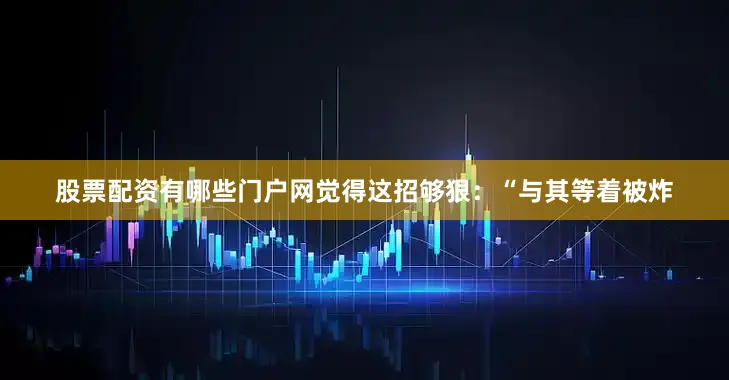 股票配资有哪些门户网觉得这招够狠：“与其等着被炸