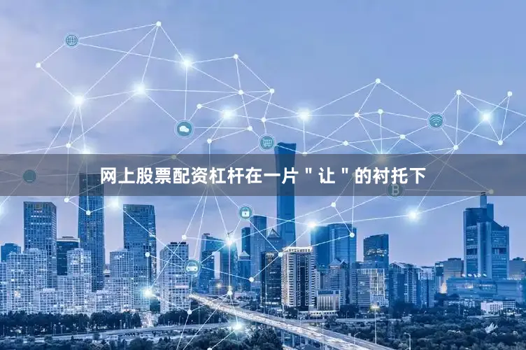 网上股票配资杠杆在一片＂让＂的衬托下