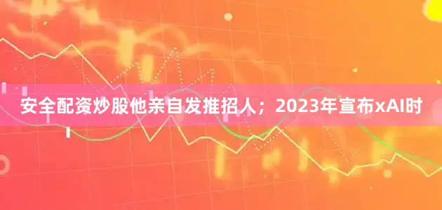 安全配资炒股他亲自发推招人；2023年宣布xAI时
