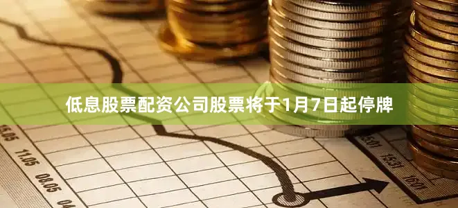 低息股票配资公司股票将于1月7日起停牌
