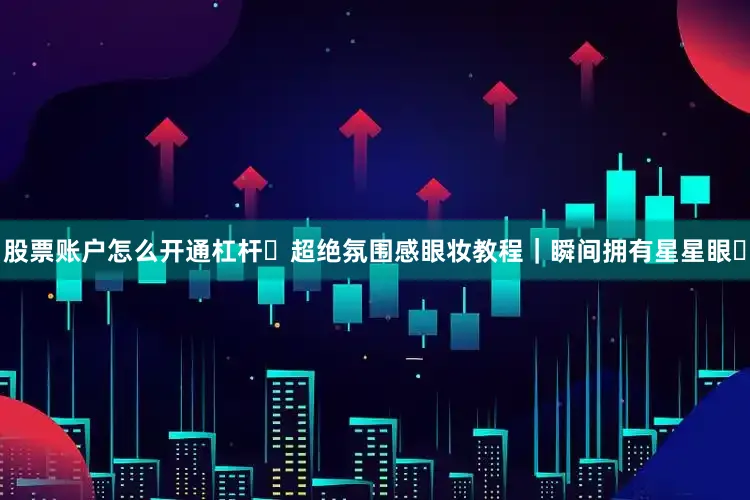 股票账户怎么开通杠杆✨超绝氛围感眼妆教程｜瞬间拥有星星眼✨