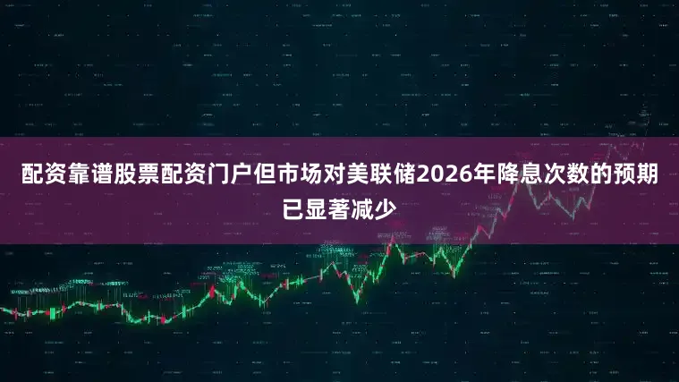配资靠谱股票配资门户但市场对美联储2026年降息次数的预期已显著减少