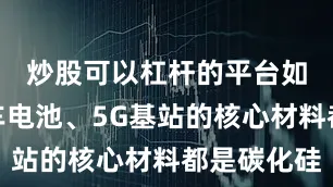 炒股可以杠杆的平台如新能源车电池、5G基站的核心材料都是碳化硅