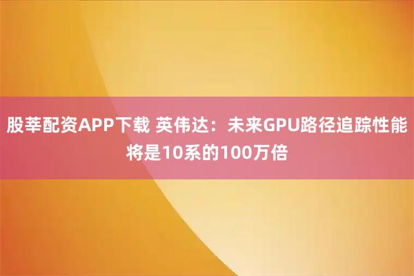 股莘配资APP下载 英伟达：未来GPU路径追踪性能将是10系的100万倍